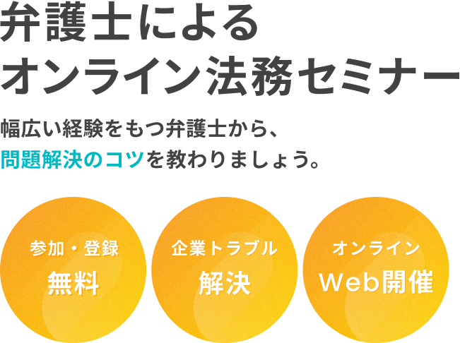 弁護士によるオンライン法務セミナー 幅広い経験をもつ弁護士から、問題解決のコツを教わりましょう。